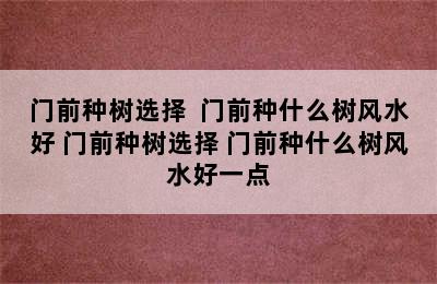 门前种树选择  门前种什么树风水好 门前种树选择 门前种什么树风水好一点